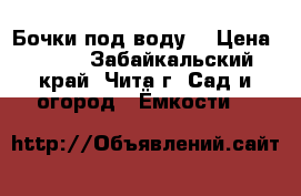 Бочки под воду. › Цена ­ 300 - Забайкальский край, Чита г. Сад и огород » Ёмкости   